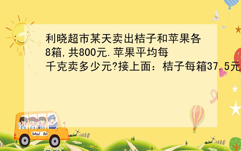 利晓超市某天卖出桔子和苹果各8箱,共800元.苹果平均每千克卖多少元?接上面：桔子每箱37.5元.桔子和苹果每箱的质量都 是16千克.（结果保留整数）