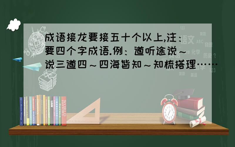 成语接龙要接五十个以上,注：要四个字成语.例：道听途说～说三道四～四海皆知～知梳搭理……