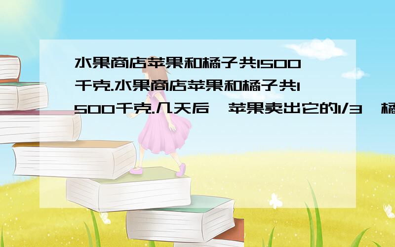 水果商店苹果和橘子共1500千克.水果商店苹果和橘子共1500千克.几天后,苹果卖出它的1/3,橘子卖出它的3/5,剩下的苹果和橘子共840千克.原来苹果和橘子各有多少千克?）答得好给一百悬赏