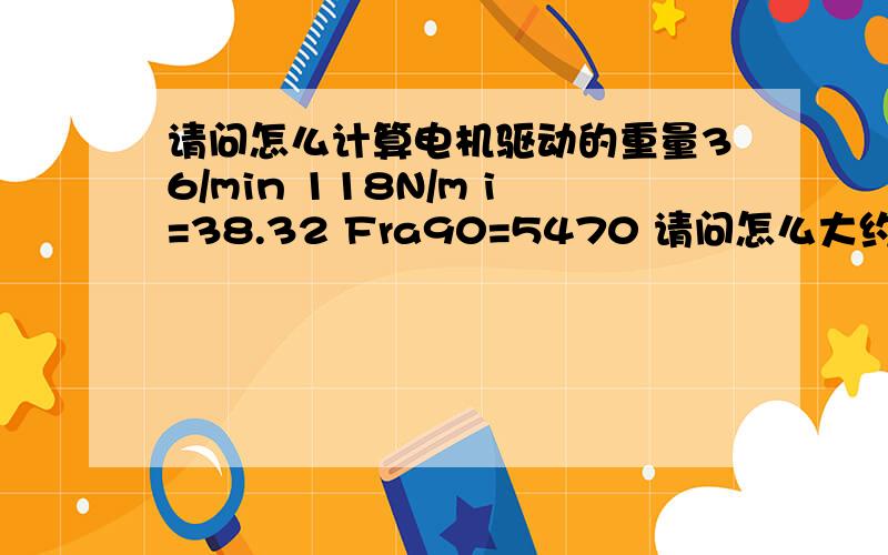 请问怎么计算电机驱动的重量36/min 118N/m i=38.32 Fra90=5470 请问怎么大约能驱动多少KG的东西,怎么估计出来的