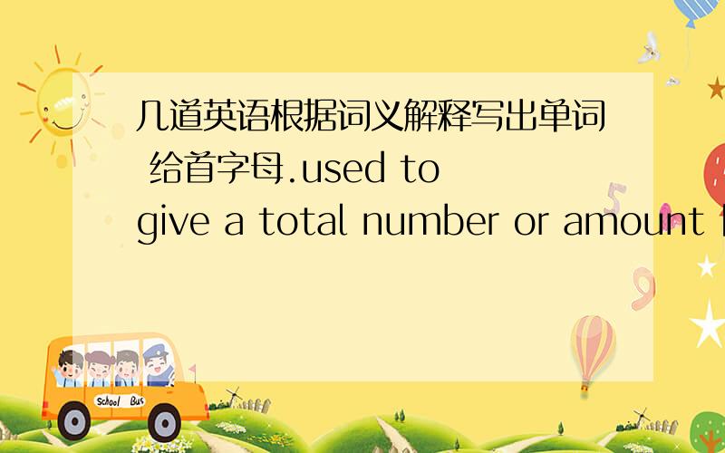 几道英语根据词义解释写出单词 给首字母.used to give a total number or amount【a____】to give sb money for work,goods,services,etc.【p_____】the amount of money that you have to pay for sth【p___】the act or sound of laughing【