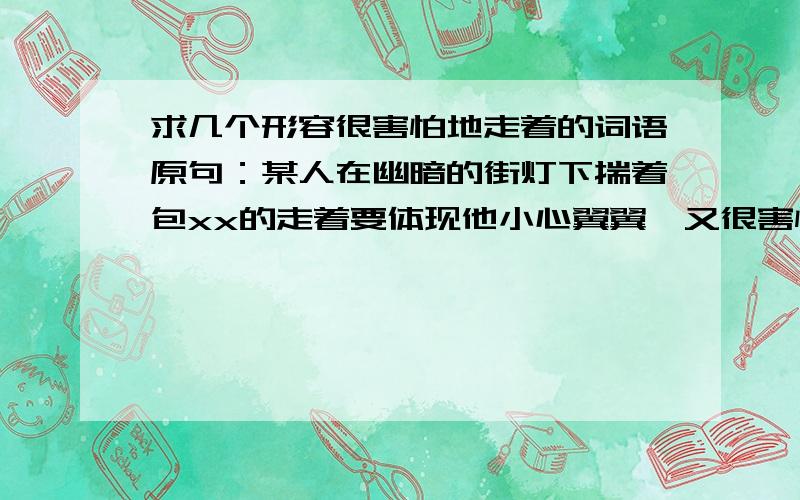 求几个形容很害怕地走着的词语原句：某人在幽暗的街灯下揣着包xx的走着要体现他小心翼翼,又很害怕（鬼之类）的心理