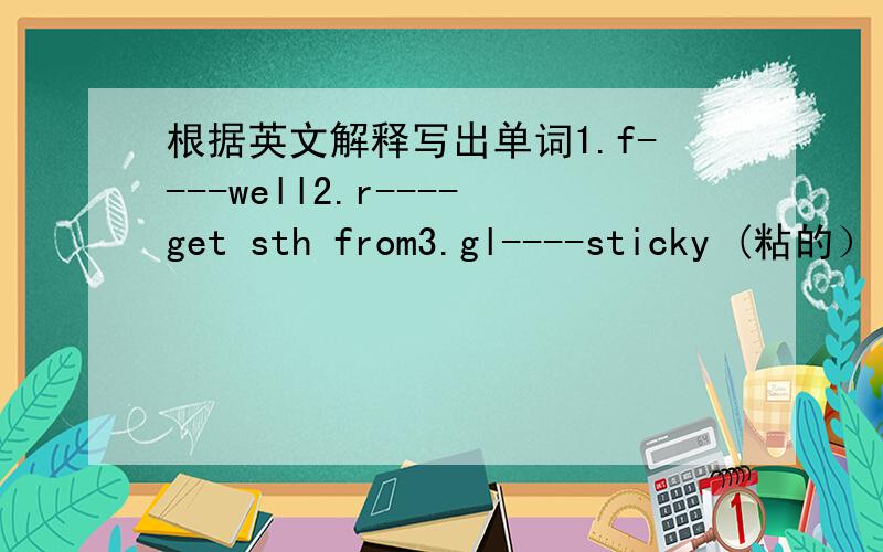 根据英文解释写出单词1.f----well2.r----get sth from3.gl----sticky (粘的）liquid using for joining things4.h----wish5.p----with their friend ship through change letters6.c----people have some hobbies they join together