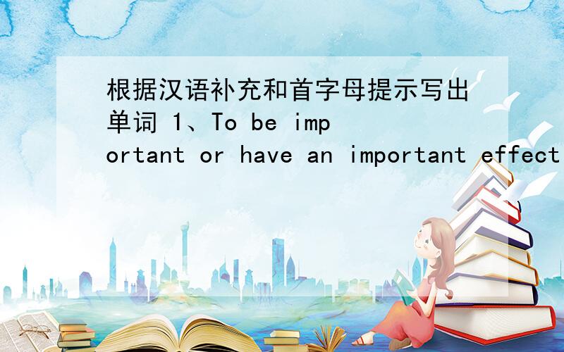 根据汉语补充和首字母提示写出单词 1、To be important or have an important effect on sb.首字母m2.something that is known about by only a few people and not told to others.首字母s3.one of the periods of time that the school or uni