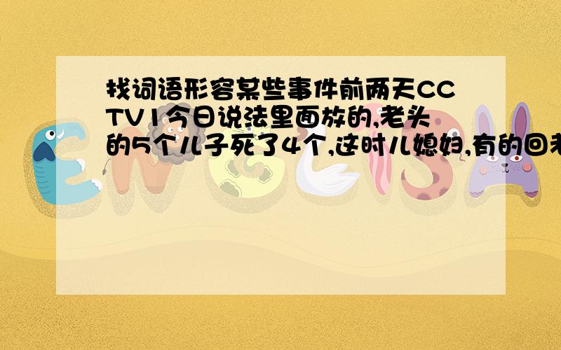 找词语形容某些事件前两天CCTV1今日说法里面放的,老头的5个儿子死了4个,这时儿媳妇,有的回老家了,有的改嫁了.可以用夫妻本是同林鸟,大难临头各自飞.来形容,忽然想起还有一个4字成语也可