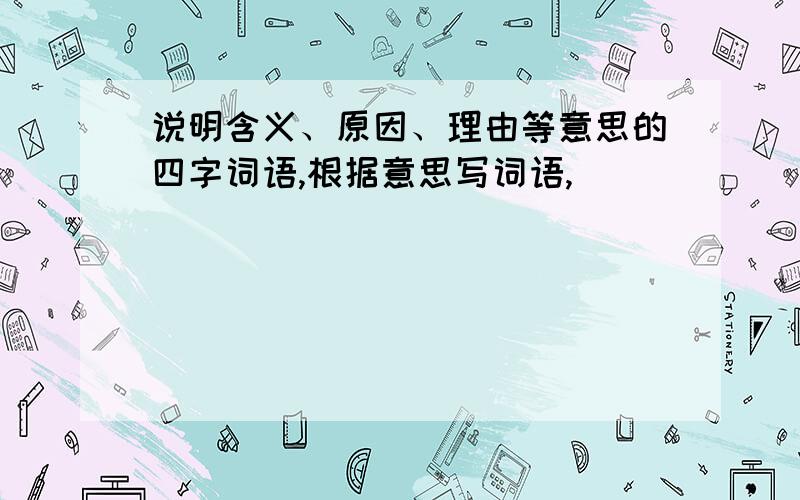 说明含义、原因、理由等意思的四字词语,根据意思写词语,