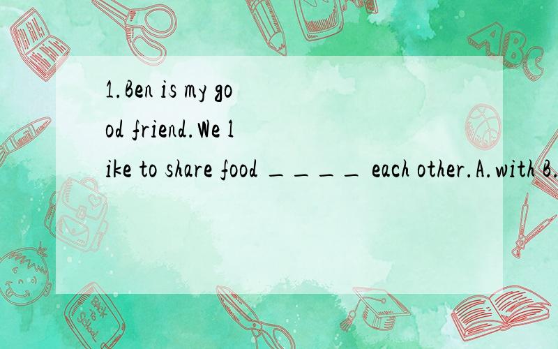 1.Ben is my good friend.We like to share food ____ each other.A.with B.between 有each other前面还要用with的吗?2.How are we going to visit Forest Park?Let's get there ____.A.take a bus B.by bus 这两个有什么区别?不都是乘车的意思