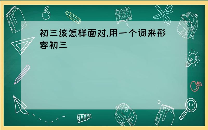 初三该怎样面对,用一个词来形容初三