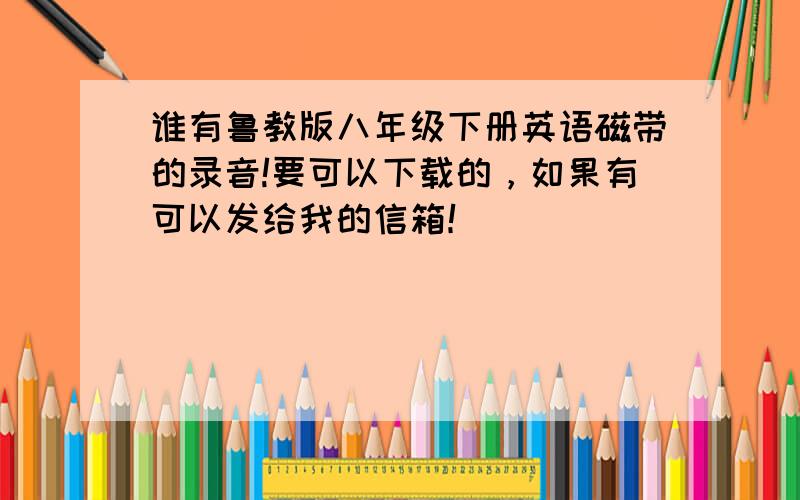 谁有鲁教版八年级下册英语磁带的录音!要可以下载的，如果有可以发给我的信箱！