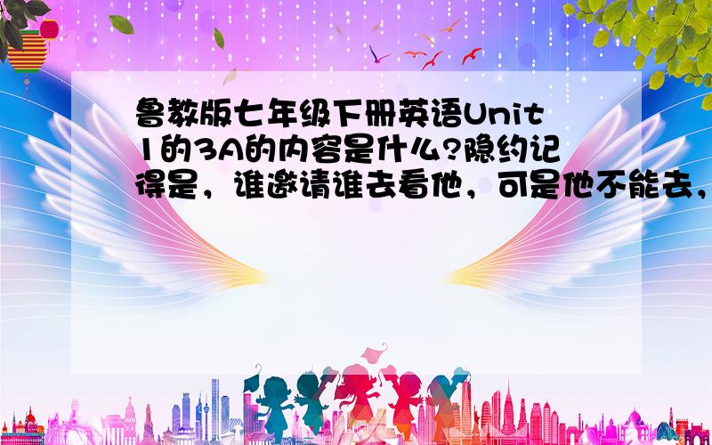 鲁教版七年级下册英语Unit1的3A的内容是什么?隐约记得是，谁邀请谁去看他，可是他不能去，因为他很忙.....