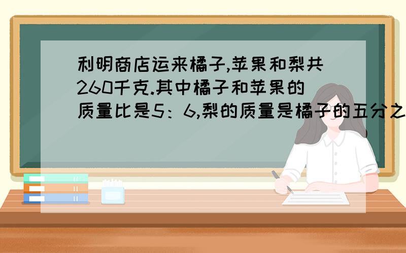 利明商店运来橘子,苹果和梨共260千克.其中橘子和苹果的质量比是5：6,梨的质量是橘子的五分之二,梨有多