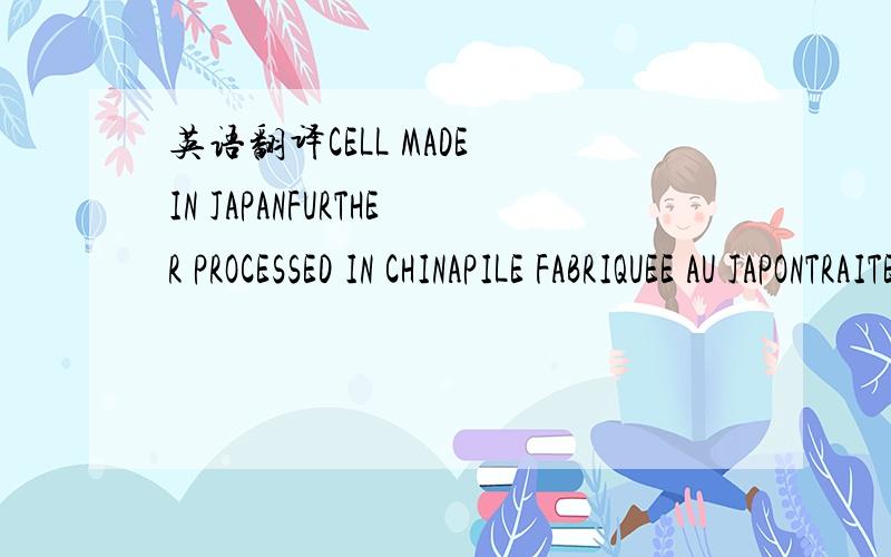 英语翻译CELL MADE IN JAPANFURTHER PROCESSED IN CHINAPILE FABRIQUEE AU JAPONTRAITEMENT ADDITIONNEL EFFECTUE EN CHINE这是我港行诺基亚电池反面的,麻烦谁翻译下!