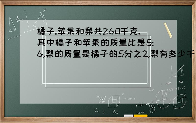 橘子.苹果和梨共260千克,其中橘子和苹果的质量比是5:6,梨的质量是橘子的5分之2,梨有多少千克?