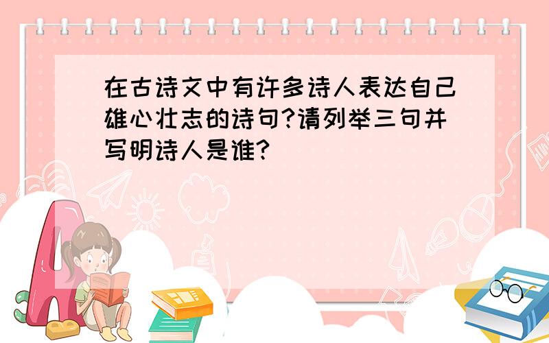 在古诗文中有许多诗人表达自己雄心壮志的诗句?请列举三句并写明诗人是谁?