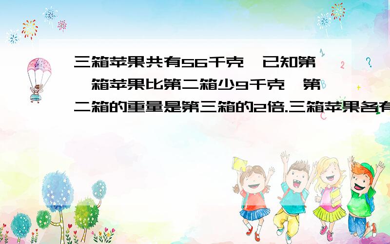 三箱苹果共有56千克,已知第一箱苹果比第二箱少9千克,第二箱的重量是第三箱的2倍.三箱苹果各有多少千克?