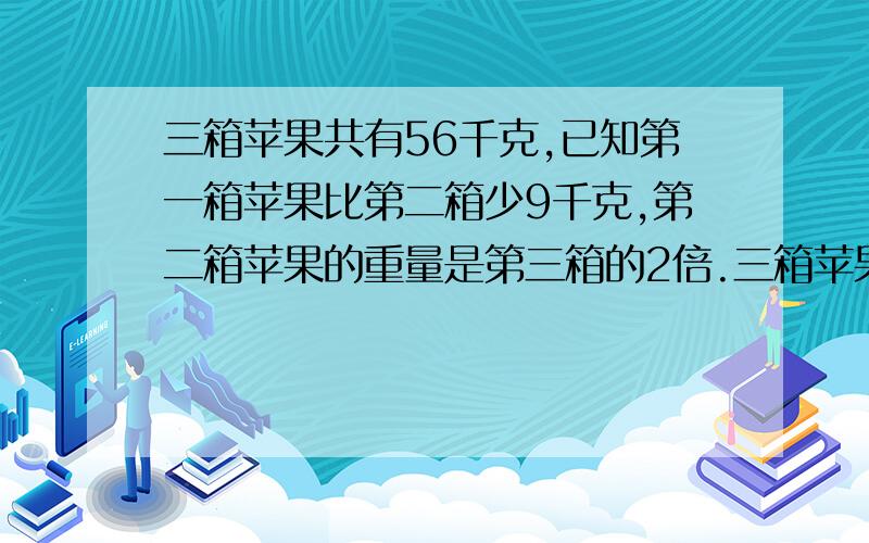 三箱苹果共有56千克,已知第一箱苹果比第二箱少9千克,第二箱苹果的重量是第三箱的2倍.三箱苹果各有多少千克?