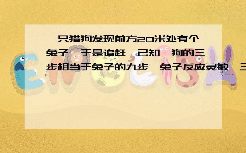 一只猎狗发现前方20米处有个兔子,于是追赶,已知,狗的三步相当于兔子的九步,兔子反应灵敏,三步的时间相当于狗两步的时间,求：狗追到兔子时间是多少?看到这个题目 一头雾水啊 要是变成