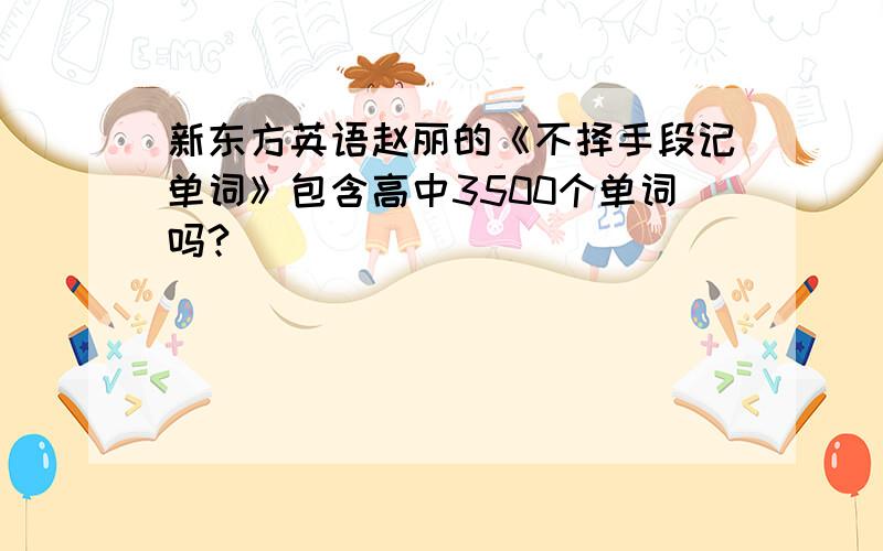 新东方英语赵丽的《不择手段记单词》包含高中3500个单词吗?