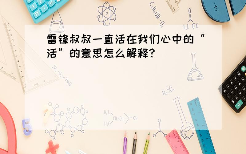 雷锋叔叔一直活在我们心中的“活”的意思怎么解释?