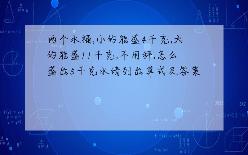 两个水桶,小的能盛4千克,大的能盛11千克,不用秤,怎么盛出5千克水请列出算式及答案