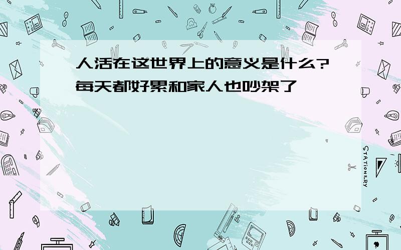 人活在这世界上的意义是什么?每天都好累和家人也吵架了