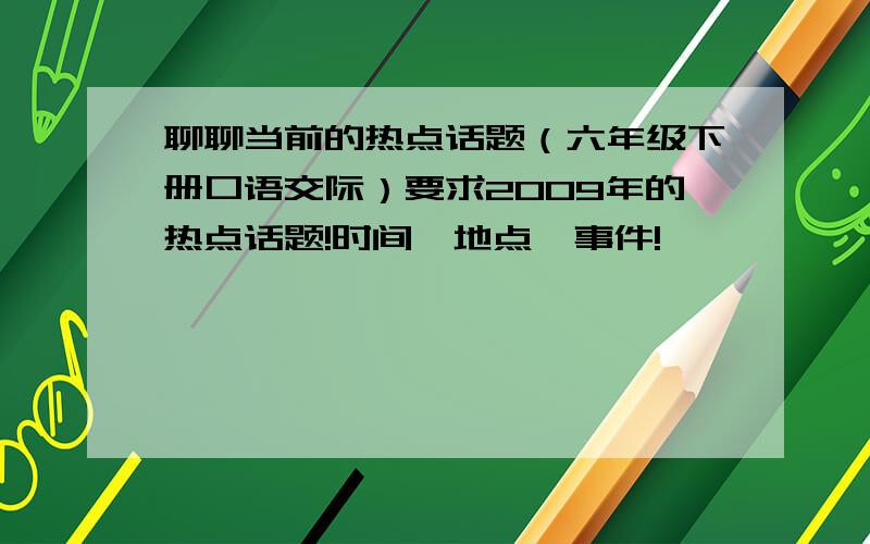 聊聊当前的热点话题（六年级下册口语交际）要求2009年的热点话题!时间、地点、事件!