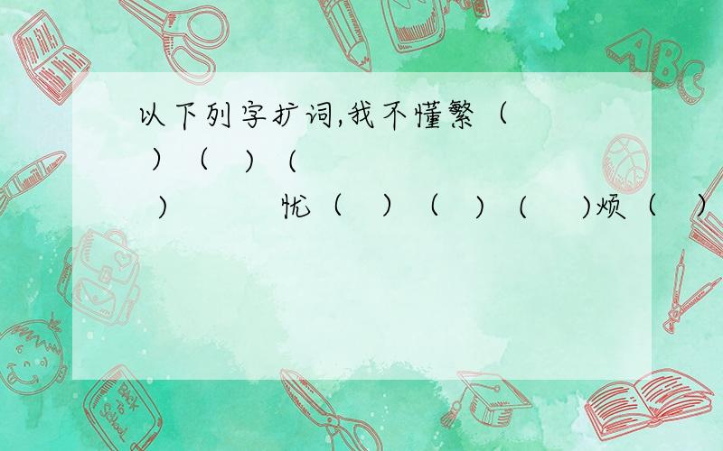 以下列字扩词,我不懂繁（   ）（   )   (     )           忧（   ）（   )   (     )烦（   ）（   )   (     )           优（   ）（   )   (     )凡（   ）（   )   (     )           幽（   ）（   )   (     )罐（   ）（