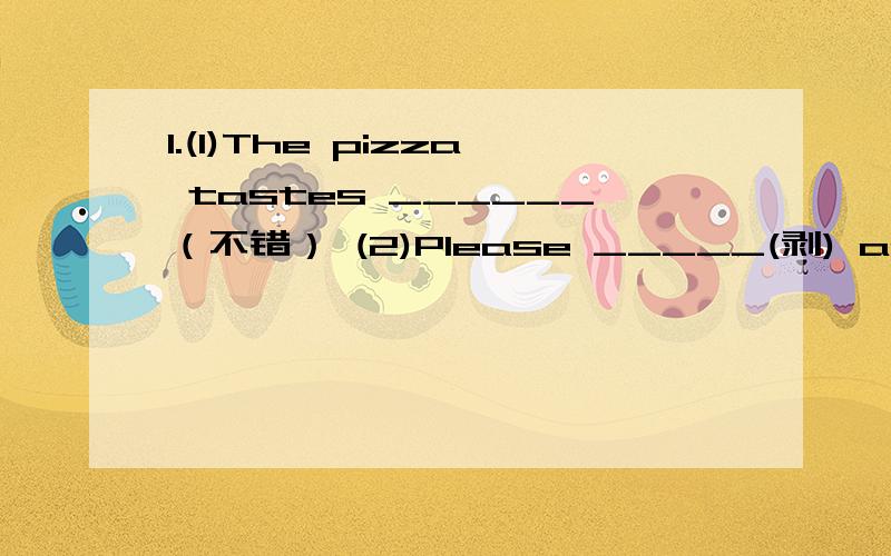 1.(1)The pizza tastes ______（不错） (2)Please _____(剥) an orange for your grandma.（3）Here is a______ (食谱)for a Turkey sandwich.2.( )This piece of paper is beautiful.But it's too small.Could you give me a big____?A one B paper Cpiece D