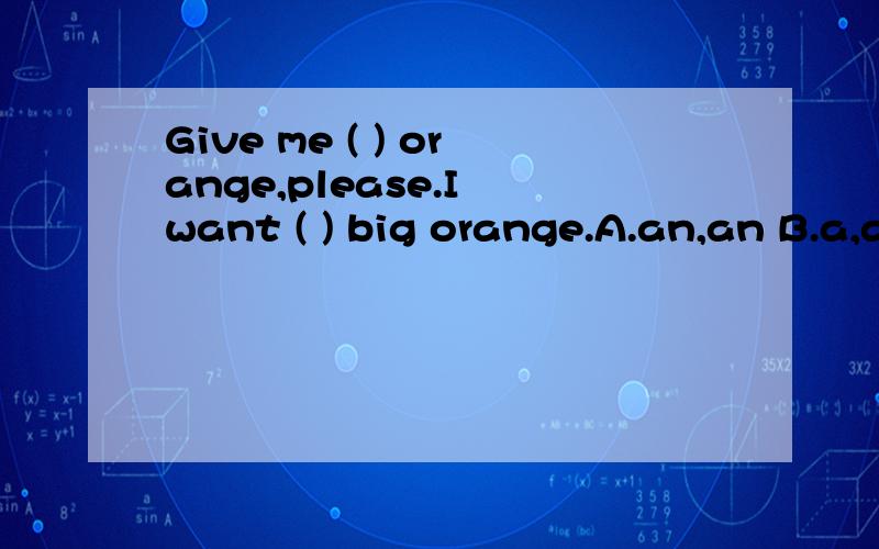 Give me ( ) orange,please.I want ( ) big orange.A.an,an B.a,an C.an,a