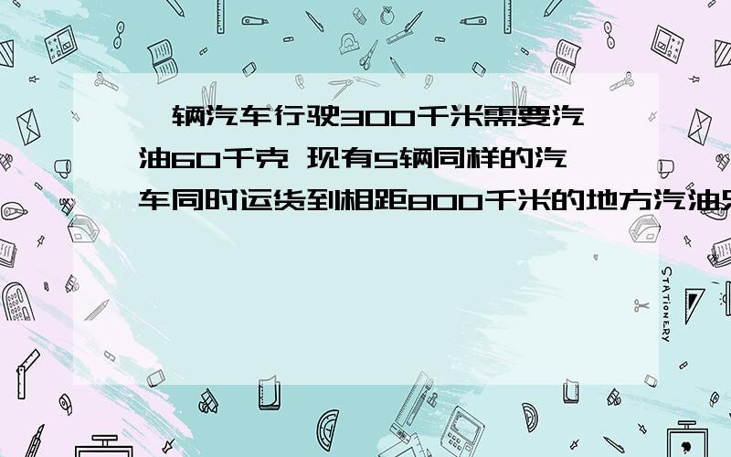 一辆汽车行驶300千米需要汽油60千克 现有5辆同样的汽车同时运货到相距800千米的地方汽油只有1000千克怎样摆算式