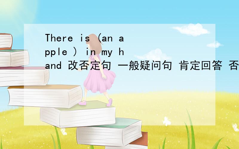 There is (an apple ) in my hand 改否定句 一般疑问句 肯定回答 否定回答 括号提问There is (an) apple  in my hand   括号提问