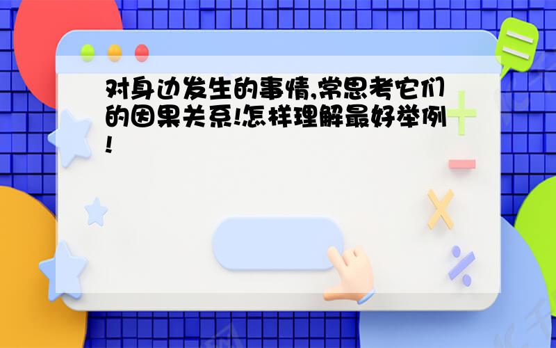 对身边发生的事情,常思考它们的因果关系!怎样理解最好举例!