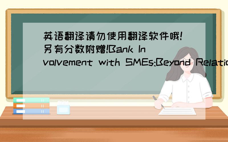 英语翻译请勿使用翻译软件哦!另有分数附赠!Bank Involvement with SMEs:Beyond Relationship LendingThe financing of small and medium enterprises (SMEs) has attracted much attention in recent years and has become an important topic for e