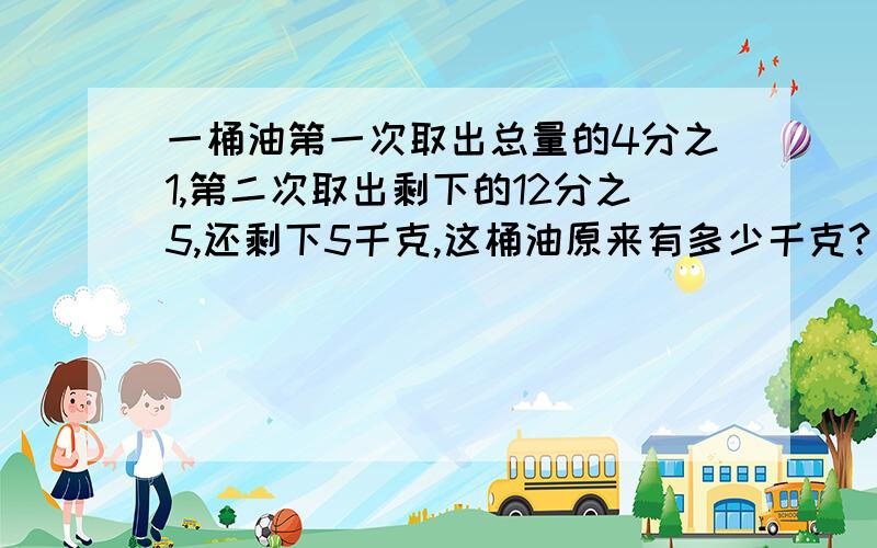 一桶油第一次取出总量的4分之1,第二次取出剩下的12分之5,还剩下5千克,这桶油原来有多少千克?