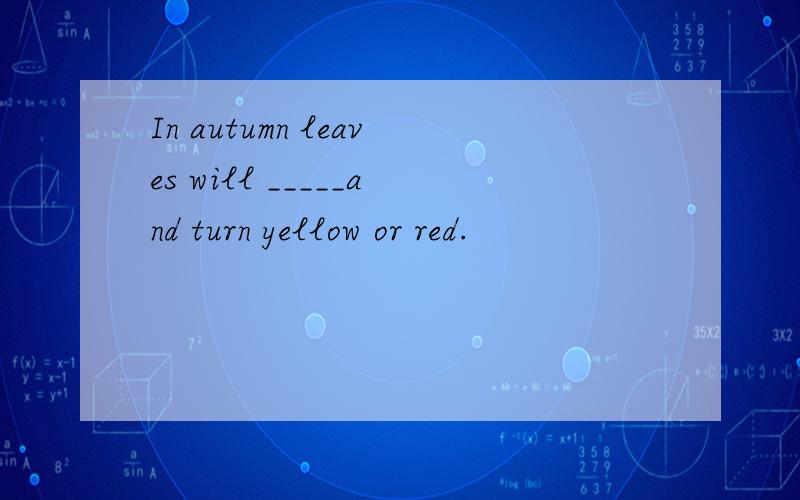 In autumn leaves will _____and turn yellow or red.