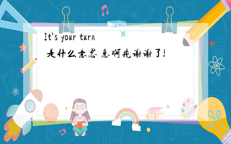 It's your turn 是什么意思 急啊先谢谢了!