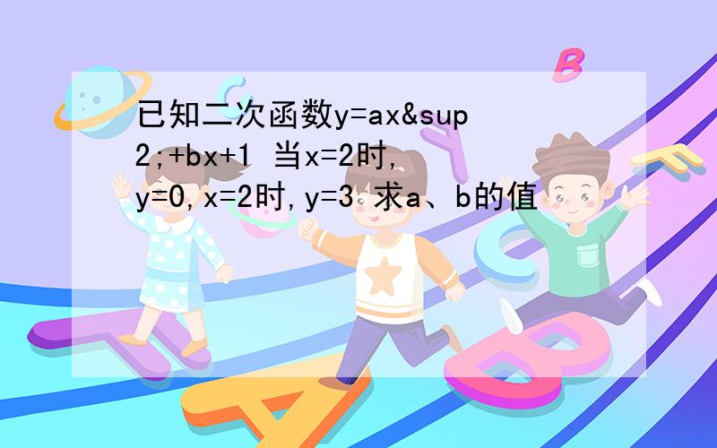 已知二次函数y=ax²+bx+1 当x=2时,y=0,x=2时,y=3 求a、b的值