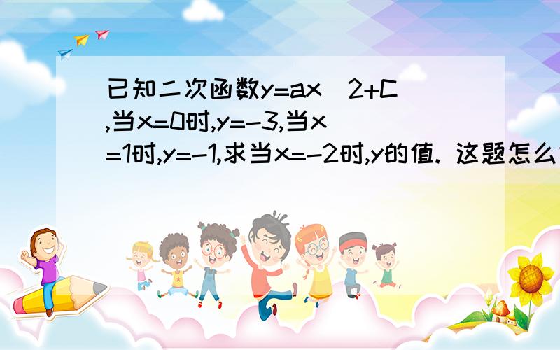 已知二次函数y=ax^2+C,当x=0时,y=-3,当x=1时,y=-1,求当x=-2时,y的值. 这题怎么做.我问了别人.但是他们答案有三种0 0-而且我都看不太明白. 希望哪位大位能写明白点的.