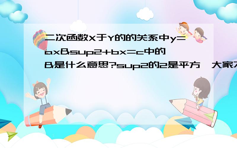 二次函数X于Y的的关系中y=ax²+bx=c中的&是什么意思?sup2的2是平方,大家不要看成是数字2,知道的指点下,