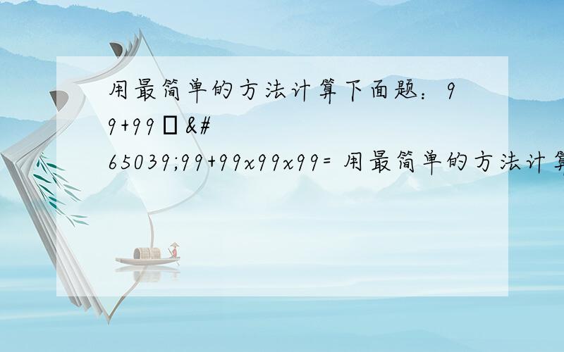 用最简单的方法计算下面题：99+99✖️99+99x99x99= 用最简单的方法计算下面题：99+99✖️99+99x99x99=