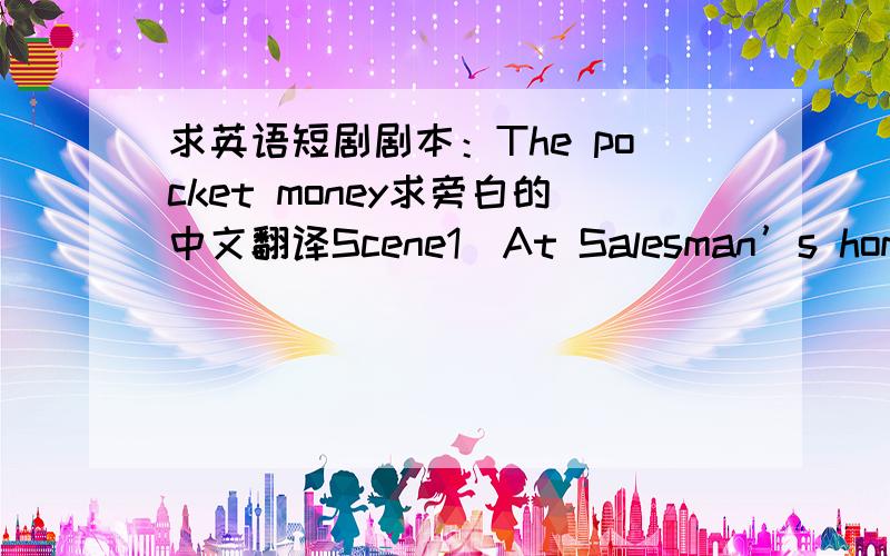 求英语短剧剧本：The pocket money求旁白的中文翻译Scene1（At Salesman’s home） N: In a dark dirty house, there lived a small, dirty salesman. He always makes unhealthy candies and sells them to the students. He has a lot of money no