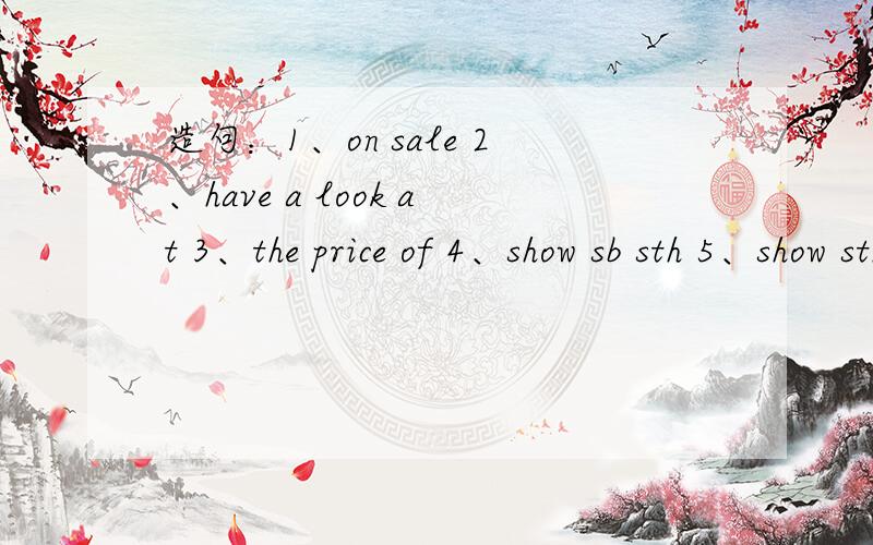 造句：1、on sale 2、have a look at 3、the price of 4、show sb sth 5、show sth to sb 6、wish sb sth火速呀各举2个，