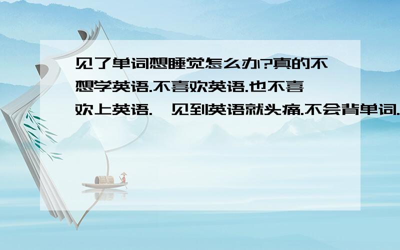 见了单词想睡觉怎么办?真的不想学英语.不喜欢英语.也不喜欢上英语.一见到英语就头痛.不会背单词.背后就忘.上课不想听.英语从没有考过及格.