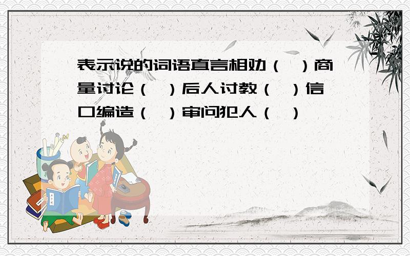 表示说的词语直言相劝（ ）商量讨论（ ）后人讨教（ ）信口编造（ ）审问犯人（ ）