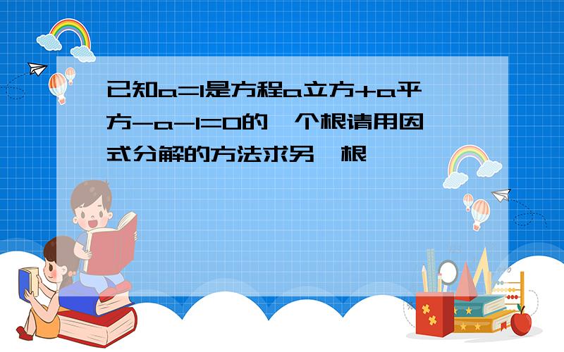 已知a=1是方程a立方+a平方-a-1=0的一个根请用因式分解的方法求另一根