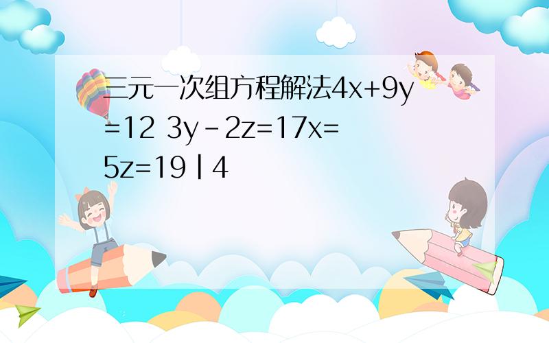 三元一次组方程解法4x+9y=12 3y-2z=17x=5z=19|4