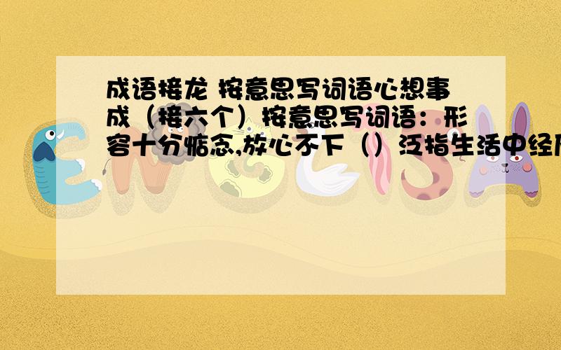 成语接龙 按意思写词语心想事成（接六个）按意思写词语：形容十分惦念,放心不下（）泛指生活中经历的各种境遇（）自以为做的事情合乎道理,心里很坦然（）留念不忍分离（）形容读书,