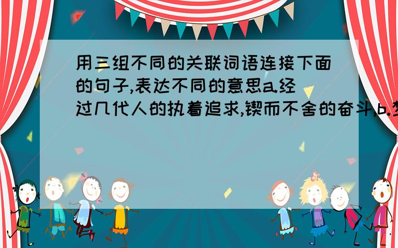 用三组不同的关联词语连接下面的句子,表达不同的意思a.经过几代人的执着追求,锲而不舍的奋斗,b.梦想变成美好的现实