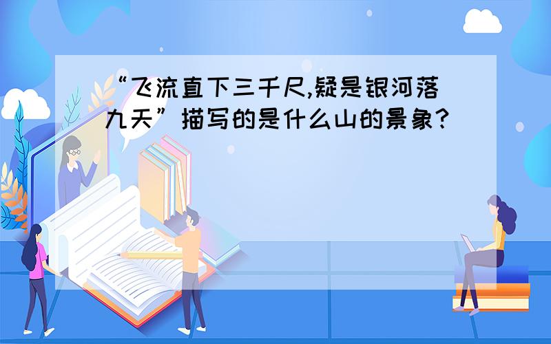 “飞流直下三千尺,疑是银河落九天”描写的是什么山的景象?