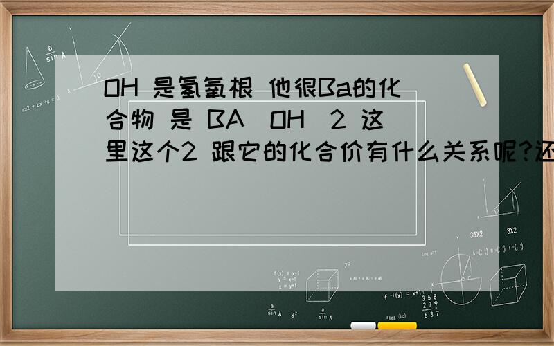 OH 是氢氧根 他很Ba的化合物 是 BA(OH)2 这里这个2 跟它的化合价有什么关系呢?还有啊OH 是负一价 他跟CL2这中气体有什么不同呢?这种根 和普通的气体元素有什么不同呢》吧